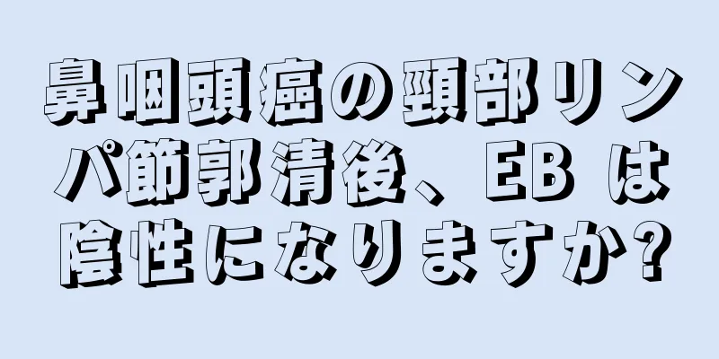 鼻咽頭癌の頸部リンパ節郭清後、EB は陰性になりますか?