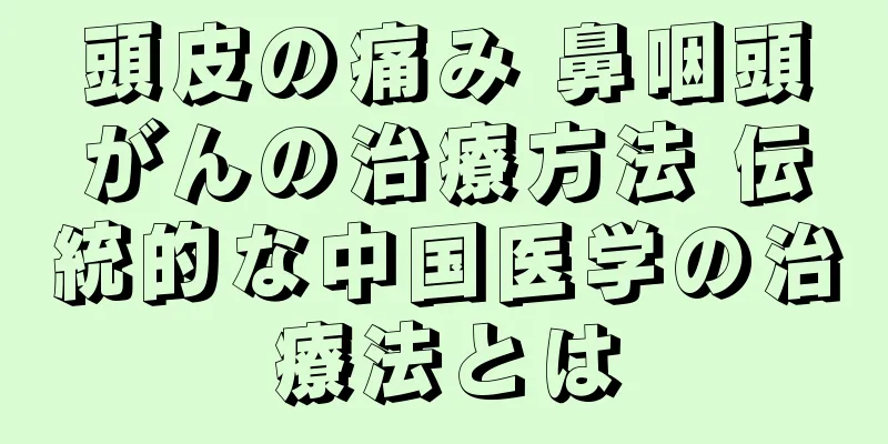 頭皮の痛み 鼻咽頭がんの治療方法 伝統的な中国医学の治療法とは