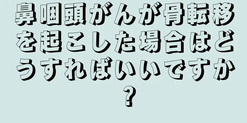 鼻咽頭がんが骨転移を起こした場合はどうすればいいですか？
