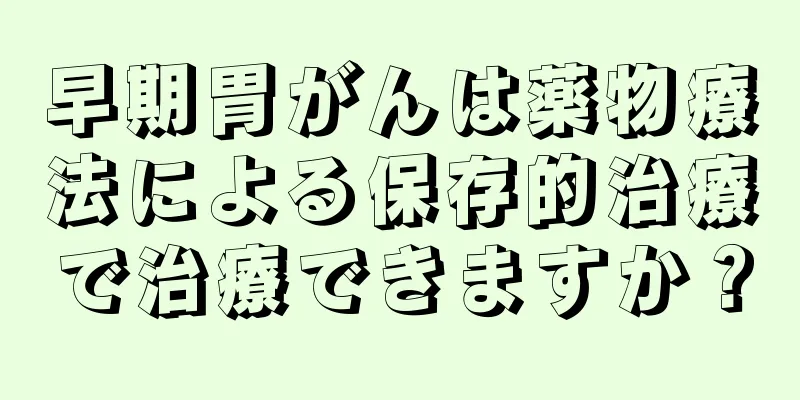 早期胃がんは薬物療法による保存的治療で治療できますか？