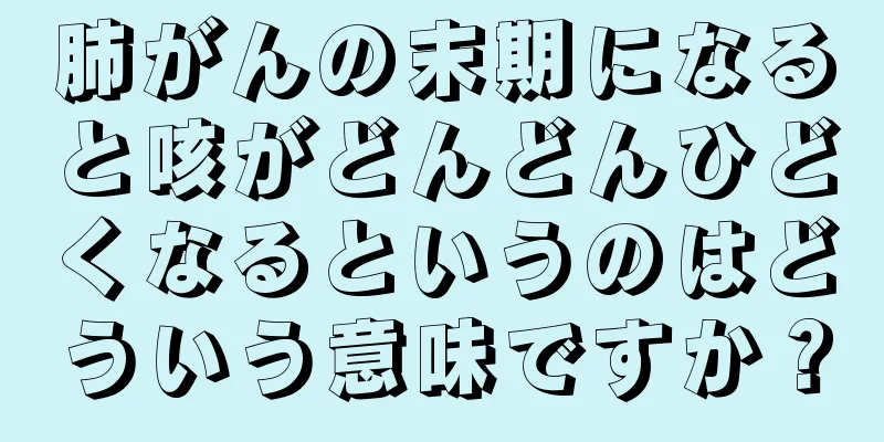 肺がんの末期になると咳がどんどんひどくなるというのはどういう意味ですか？