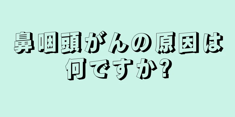 鼻咽頭がんの原因は何ですか?