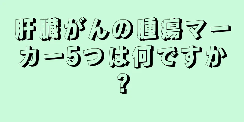 肝臓がんの腫瘍マーカー5つは何ですか?