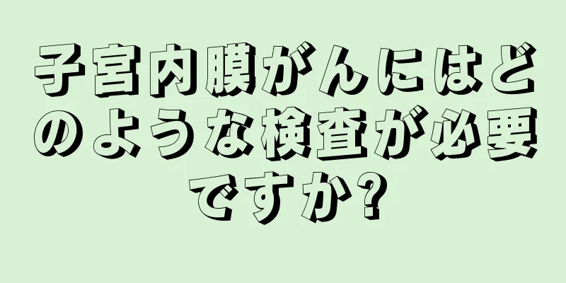 子宮内膜がんにはどのような検査が必要ですか?