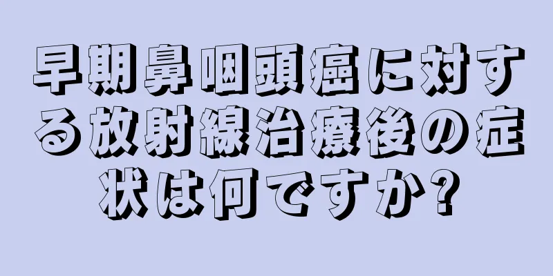 早期鼻咽頭癌に対する放射線治療後の症状は何ですか?