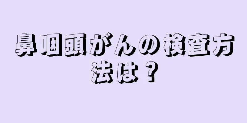 鼻咽頭がんの検査方法は？