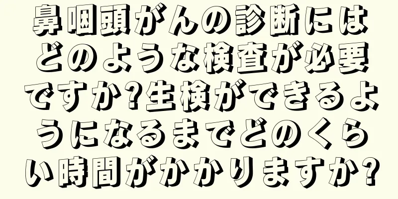 鼻咽頭がんの診断にはどのような検査が必要ですか?生検ができるようになるまでどのくらい時間がかかりますか?