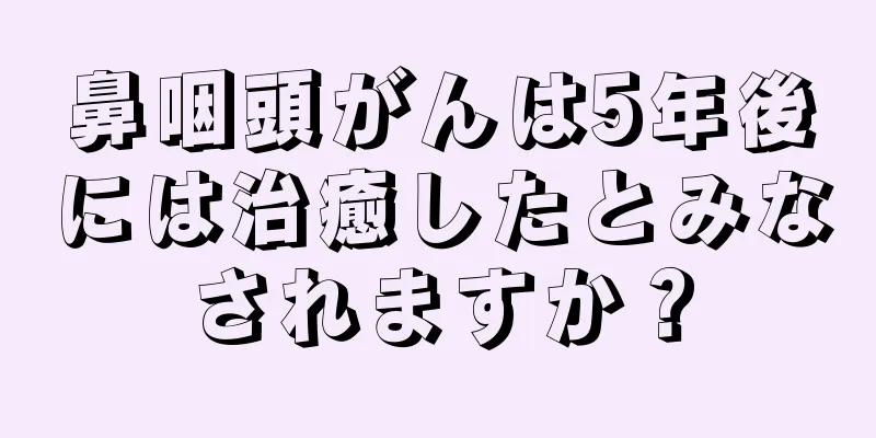 鼻咽頭がんは5年後には治癒したとみなされますか？