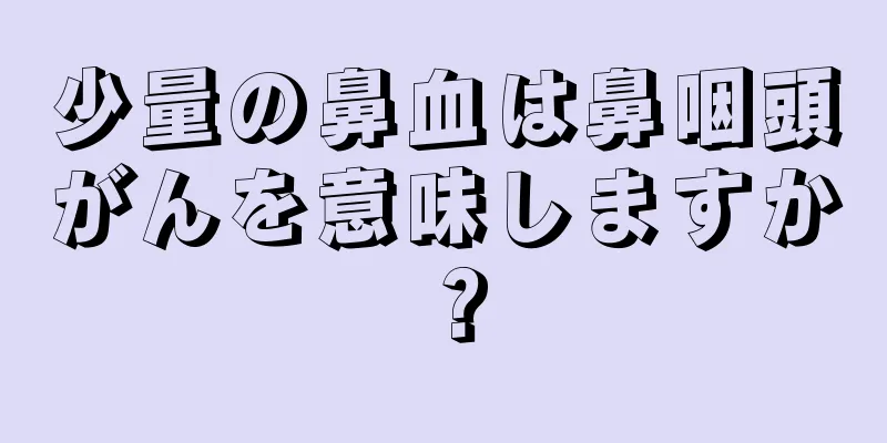 少量の鼻血は鼻咽頭がんを意味しますか？