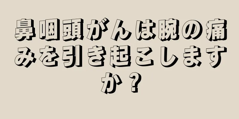 鼻咽頭がんは腕の痛みを引き起こしますか？