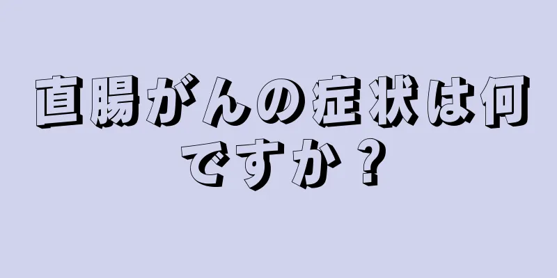 直腸がんの症状は何ですか？