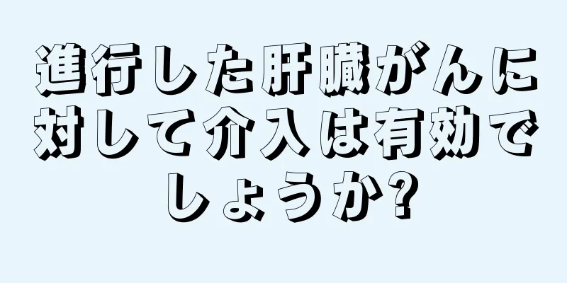 進行した肝臓がんに対して介入は有効でしょうか?