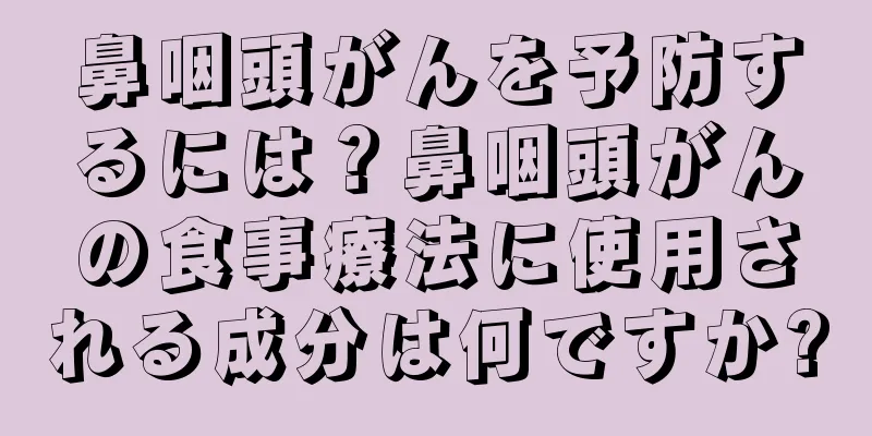 鼻咽頭がんを予防するには？鼻咽頭がんの食事療法に使用される成分は何ですか?