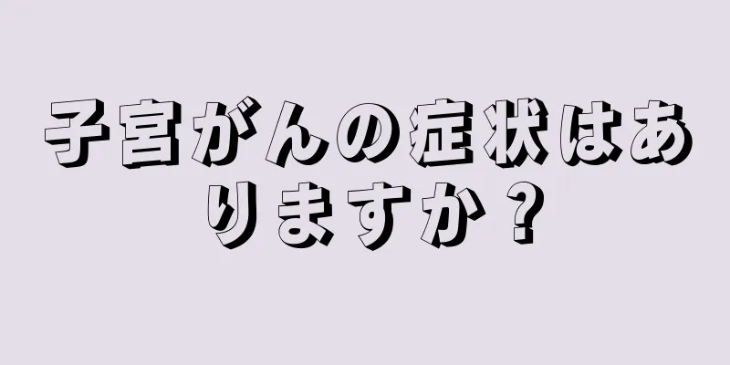 子宮がんの症状はありますか？