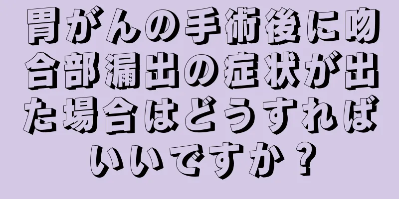 胃がんの手術後に吻合部漏出の症状が出た場合はどうすればいいですか？