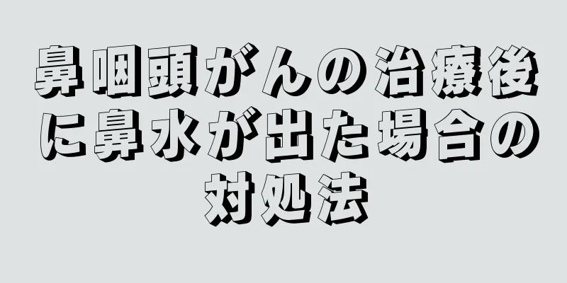 鼻咽頭がんの治療後に鼻水が出た場合の対処法