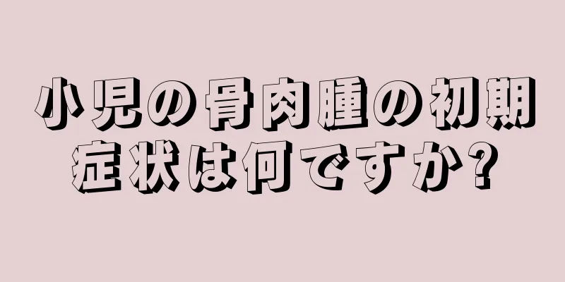小児の骨肉腫の初期症状は何ですか?