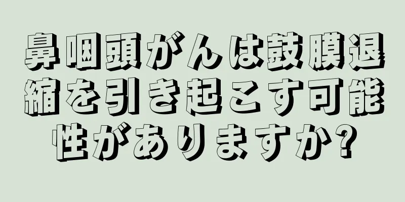 鼻咽頭がんは鼓膜退縮を引き起こす可能性がありますか?