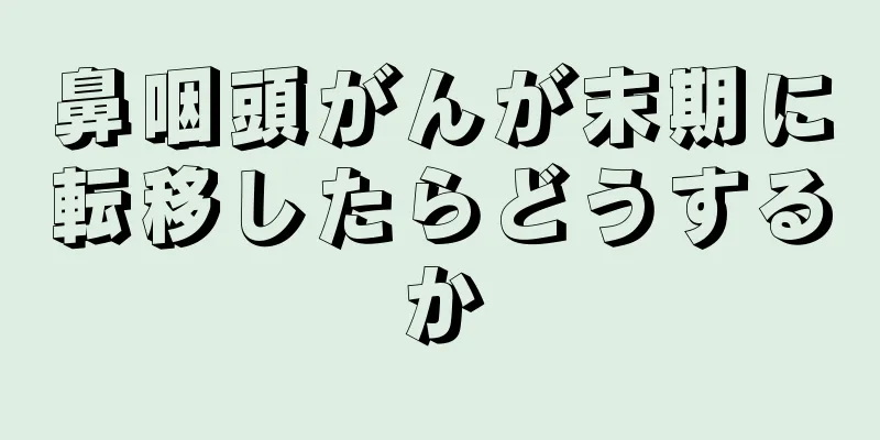 鼻咽頭がんが末期に転移したらどうするか