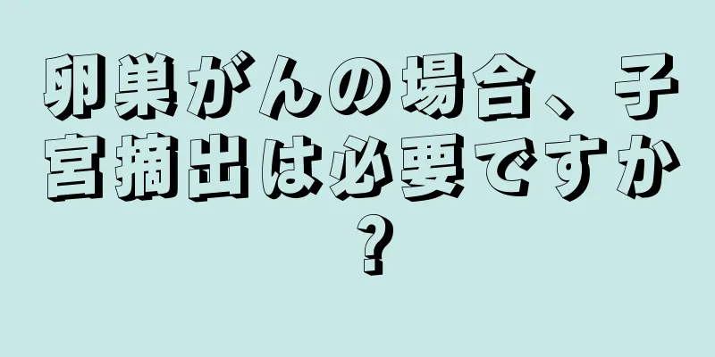 卵巣がんの場合、子宮摘出は必要ですか？