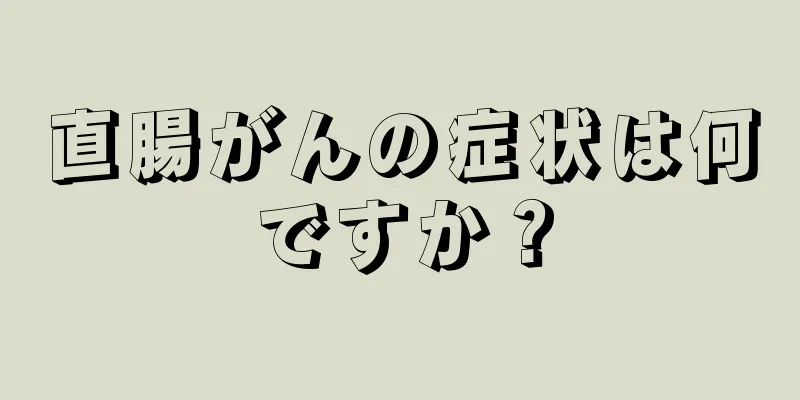 直腸がんの症状は何ですか？