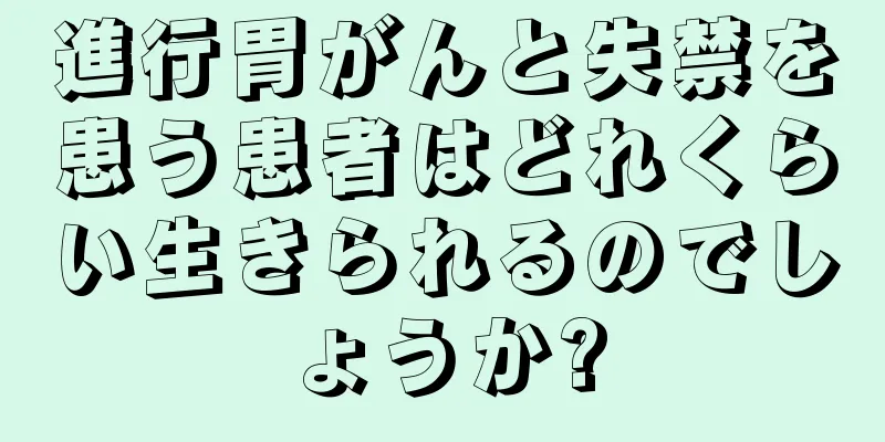 進行胃がんと失禁を患う患者はどれくらい生きられるのでしょうか?