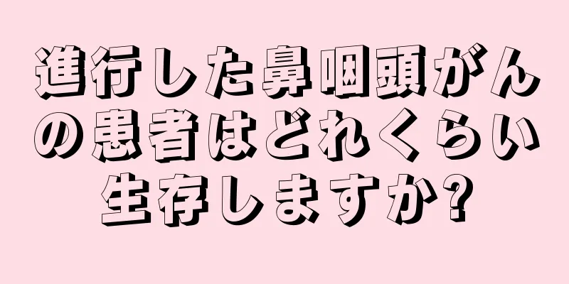 進行した鼻咽頭がんの患者はどれくらい生存しますか?