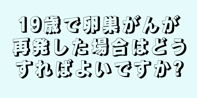 19歳で卵巣がんが再発した場合はどうすればよいですか?