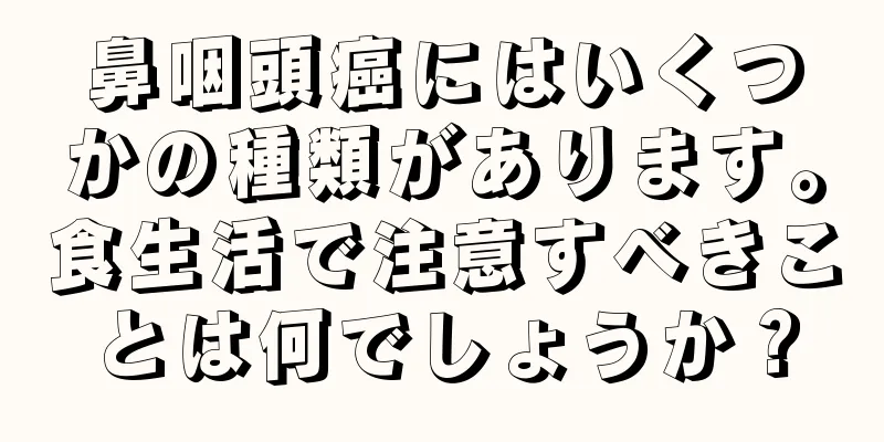 鼻咽頭癌にはいくつかの種類があります。食生活で注意すべきことは何でしょうか？