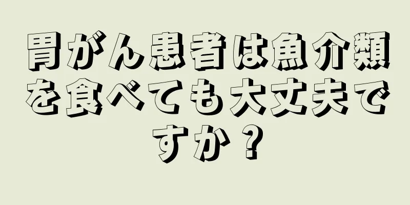 胃がん患者は魚介類を食べても大丈夫ですか？