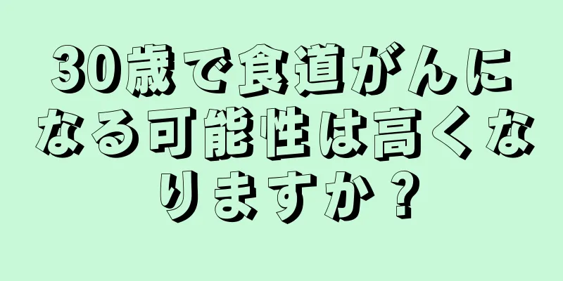 30歳で食道がんになる可能性は高くなりますか？