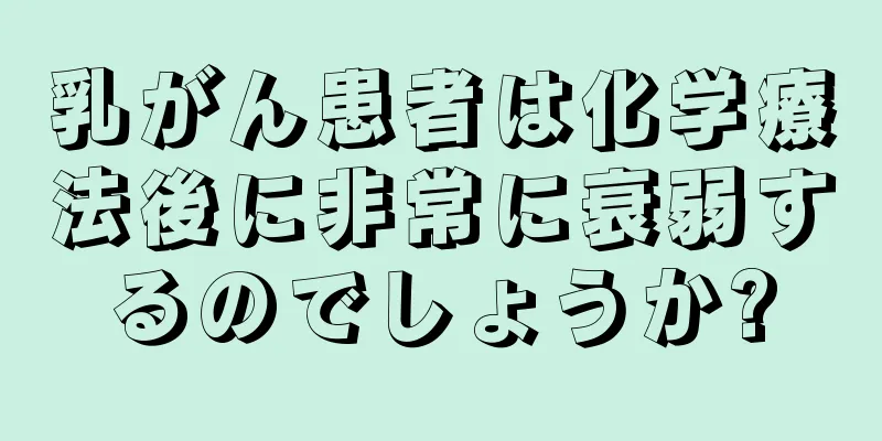 乳がん患者は化学療法後に非常に衰弱するのでしょうか?
