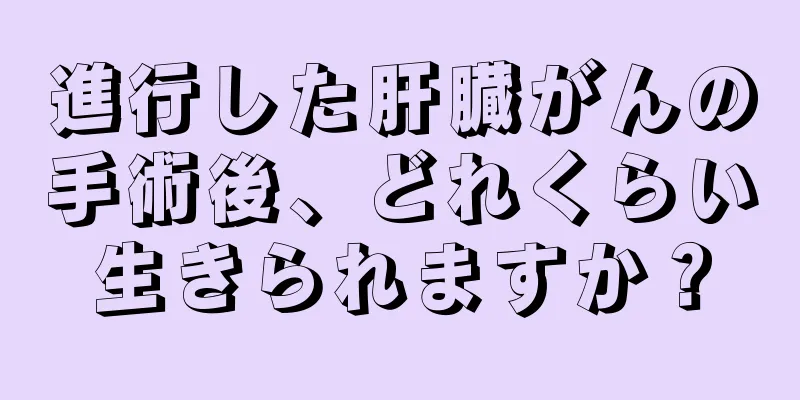 進行した肝臓がんの手術後、どれくらい生きられますか？