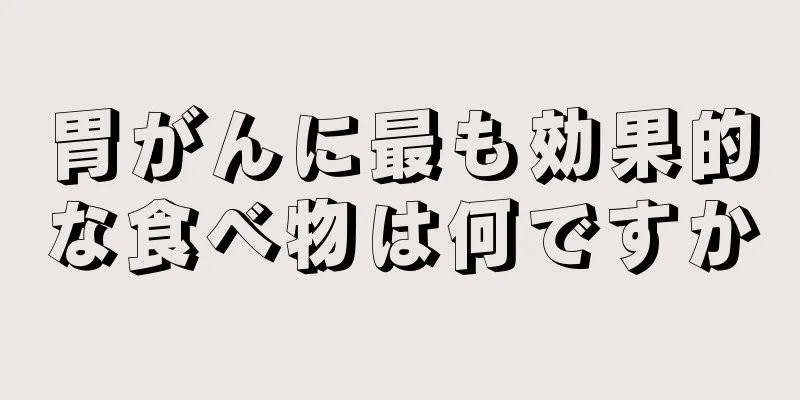 胃がんに最も効果的な食べ物は何ですか