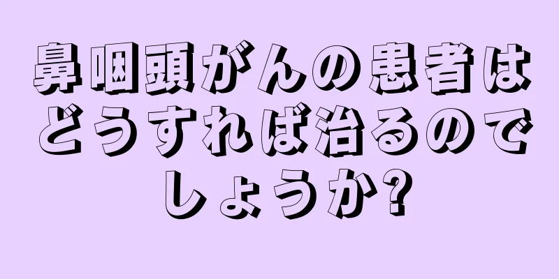 鼻咽頭がんの患者はどうすれば治るのでしょうか?
