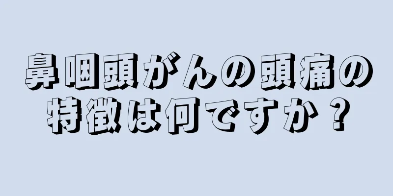 鼻咽頭がんの頭痛の特徴は何ですか？