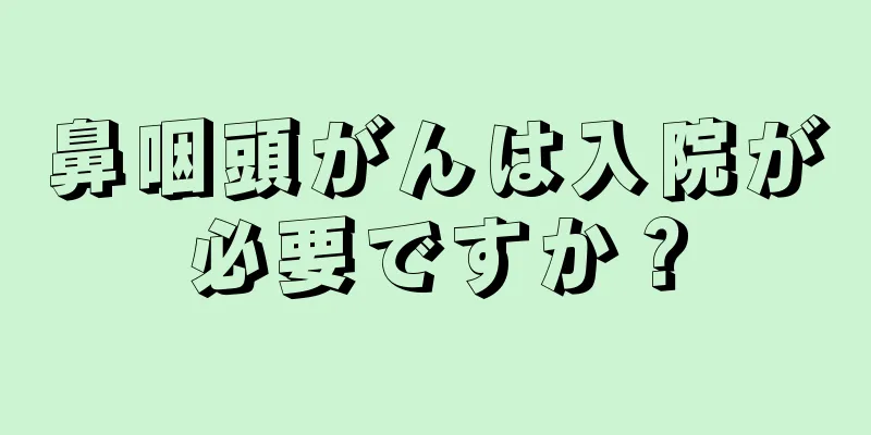 鼻咽頭がんは入院が必要ですか？