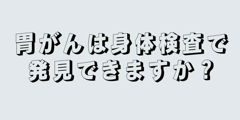 胃がんは身体検査で発見できますか？