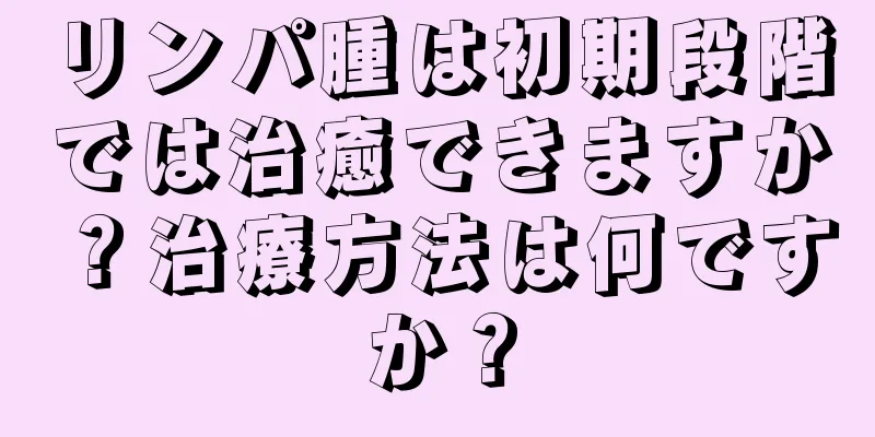 リンパ腫は初期段階では治癒できますか？治療方法は何ですか？