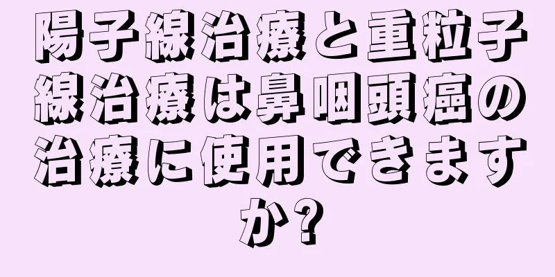 陽子線治療と重粒子線治療は鼻咽頭癌の治療に使用できますか?