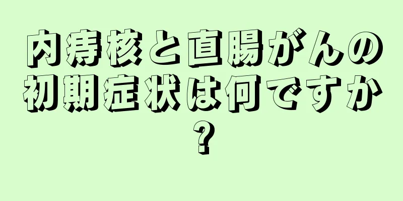 内痔核と直腸がんの初期症状は何ですか?