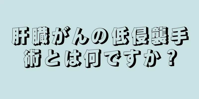 肝臓がんの低侵襲手術とは何ですか？