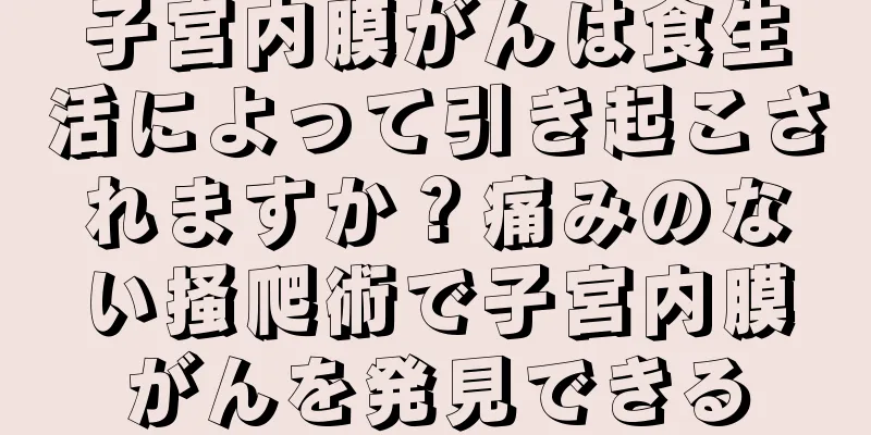 子宮内膜がんは食生活によって引き起こされますか？痛みのない掻爬術で子宮内膜がんを発見できる