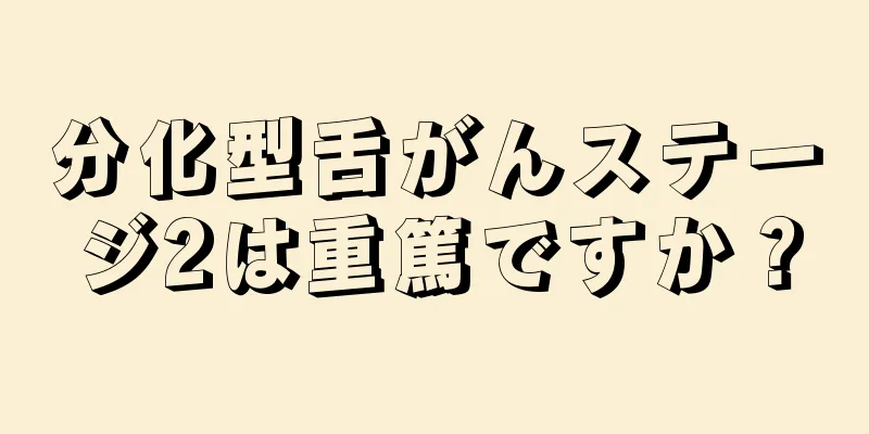 分化型舌がんステージ2は重篤ですか？