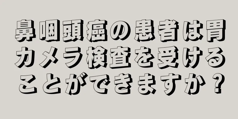 鼻咽頭癌の患者は胃カメラ検査を受けることができますか？
