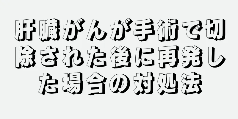 肝臓がんが手術で切除された後に再発した場合の対処法
