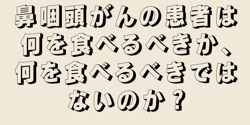 鼻咽頭がんの患者は何を食べるべきか、何を食べるべきではないのか？