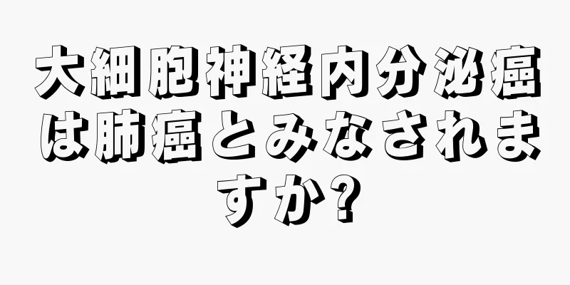 大細胞神経内分泌癌は肺癌とみなされますか?