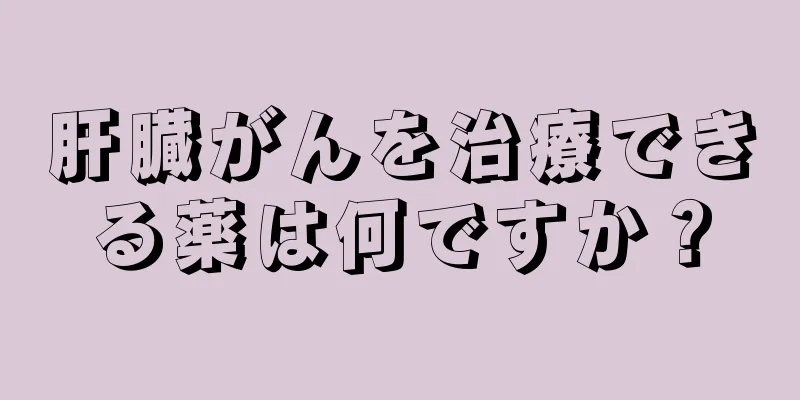 肝臓がんを治療できる薬は何ですか？