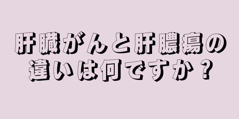 肝臓がんと肝膿瘍の違いは何ですか？